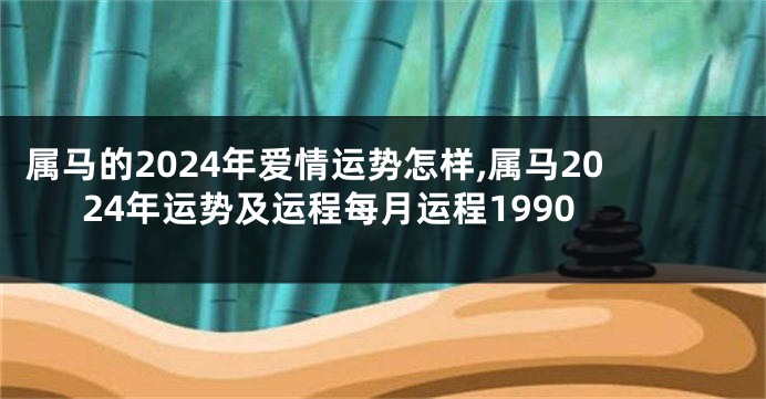 属马的2024年爱情运势怎样,属马2024年运势及运程每月运程1990