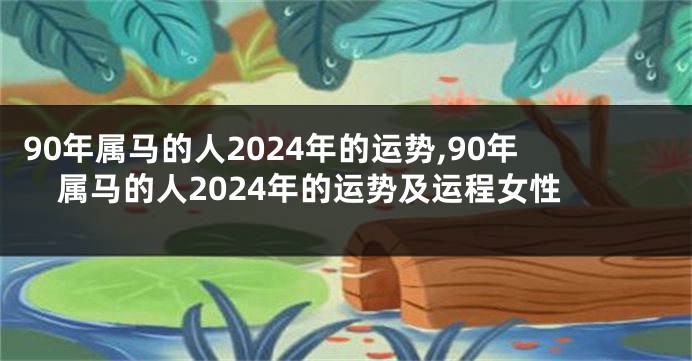 90年属马的人2024年的运势,90年属马的人2024年的运势及运程女性