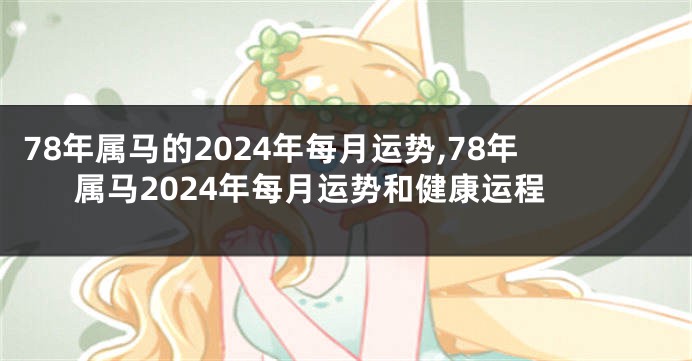 78年属马的2024年每月运势,78年属马2024年每月运势和健康运程