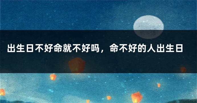 出生日不好命就不好吗，命不好的人出生日