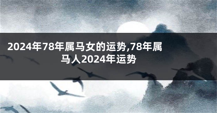 2024年78年属马女的运势,78年属马人2024年运势