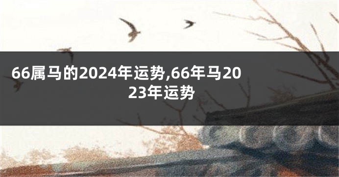 66属马的2024年运势,66年马2023年运势