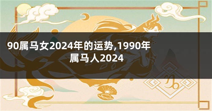 90属马女2024年的运势,1990年属马人2024