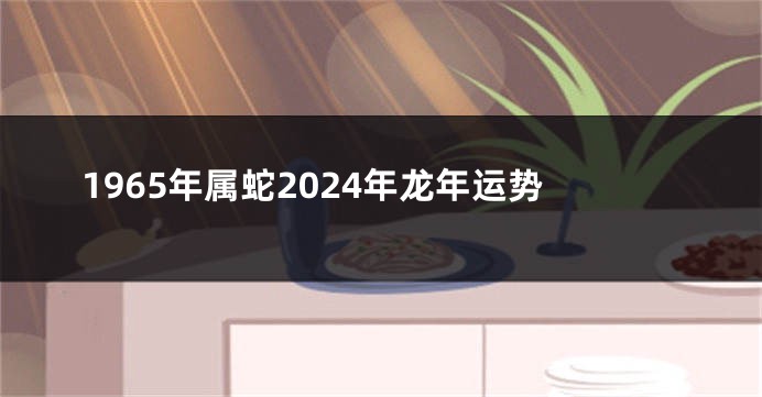 1965年属蛇2024年龙年运势