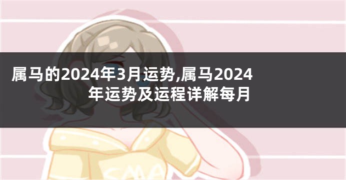 属马的2024年3月运势,属马2024年运势及运程详解每月