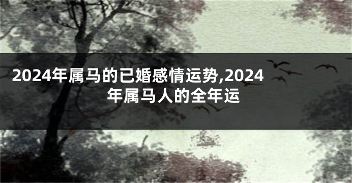 2024年属马的已婚感情运势,2024年属马人的全年运