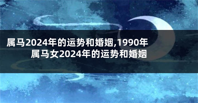 属马2024年的运势和婚姻,1990年属马女2024年的运势和婚姻