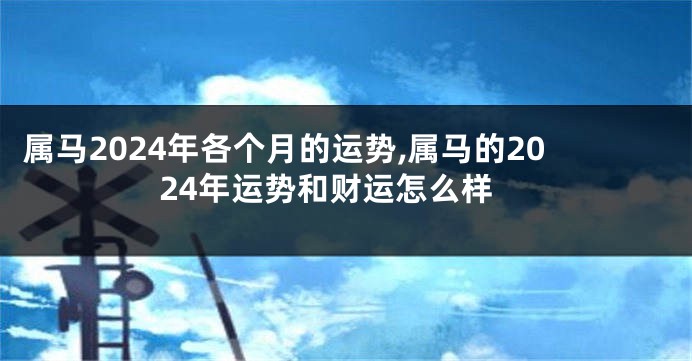 属马2024年各个月的运势,属马的2024年运势和财运怎么样