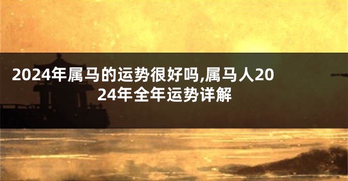 2024年属马的运势很好吗,属马人2024年全年运势详解