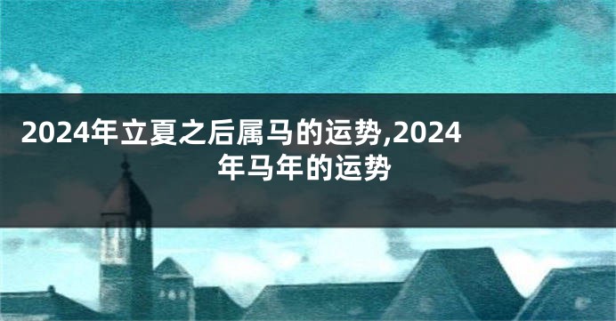 2024年立夏之后属马的运势,2024年马年的运势