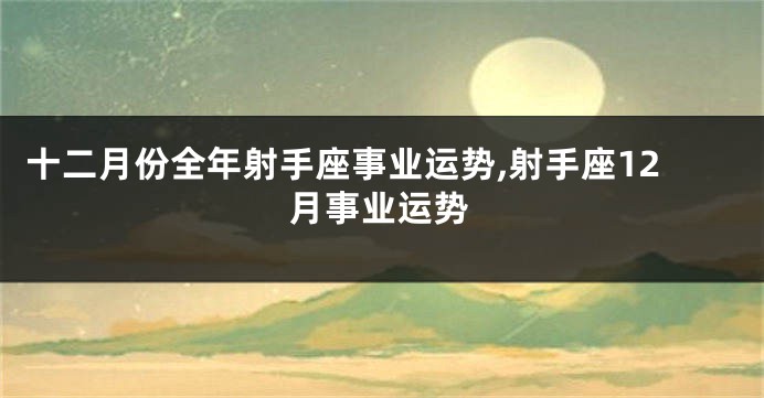 十二月份全年射手座事业运势,射手座12月事业运势