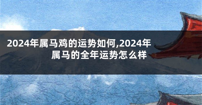 2024年属马鸡的运势如何,2024年属马的全年运势怎么样