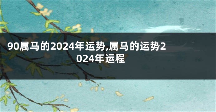 90属马的2024年运势,属马的运势2024年运程