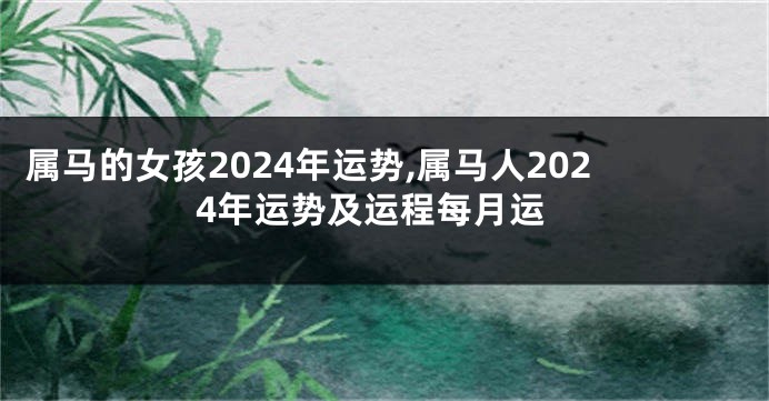 属马的女孩2024年运势,属马人2024年运势及运程每月运