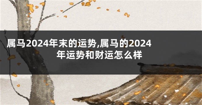 属马2024年末的运势,属马的2024年运势和财运怎么样