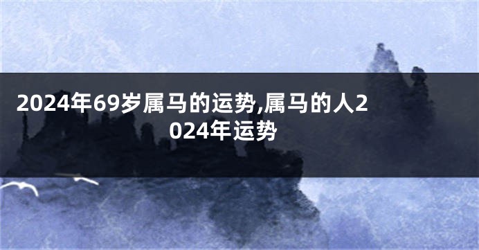 2024年69岁属马的运势,属马的人2024年运势