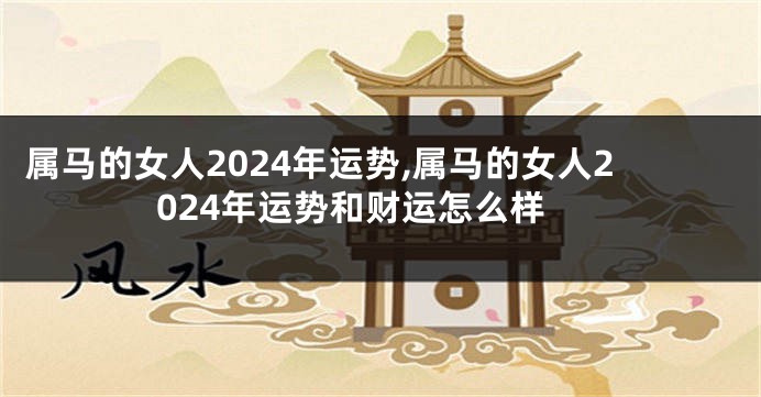 属马的女人2024年运势,属马的女人2024年运势和财运怎么样