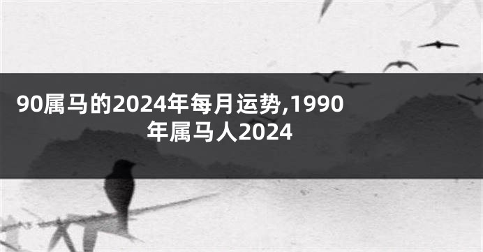 90属马的2024年每月运势,1990年属马人2024