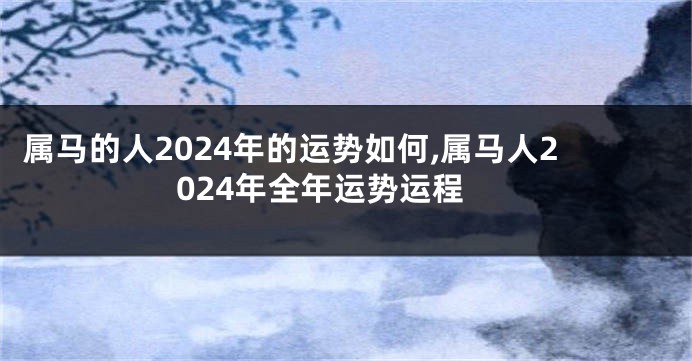 属马的人2024年的运势如何,属马人2024年全年运势运程