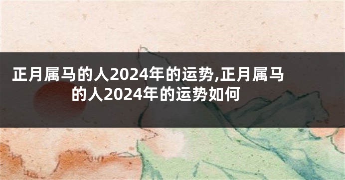 正月属马的人2024年的运势,正月属马的人2024年的运势如何