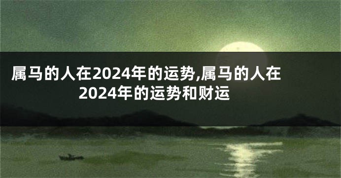 属马的人在2024年的运势,属马的人在2024年的运势和财运