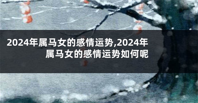 2024年属马女的感情运势,2024年属马女的感情运势如何呢