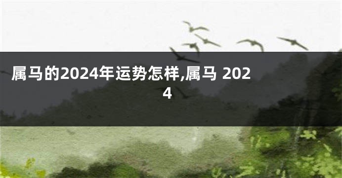 属马的2024年运势怎样,属马 2024