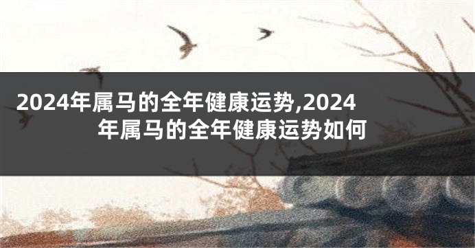 2024年属马的全年健康运势,2024年属马的全年健康运势如何