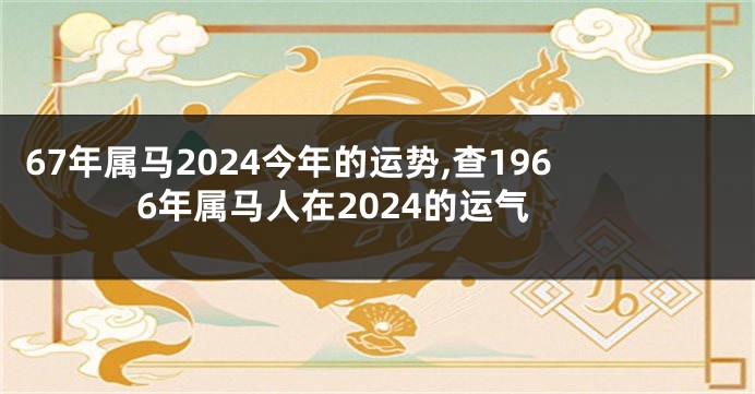 67年属马2024今年的运势,查1966年属马人在2024的运气