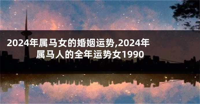 2024年属马女的婚姻运势,2024年属马人的全年运势女1990