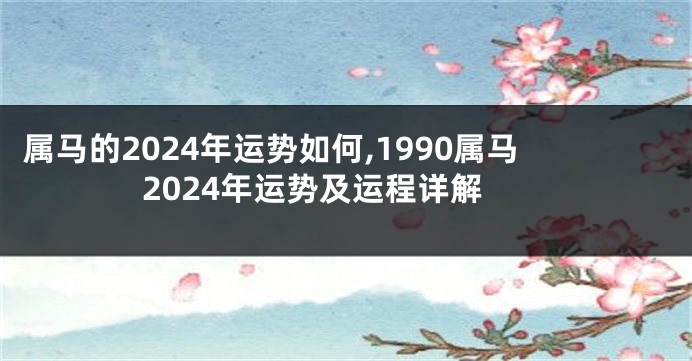 属马的2024年运势如何,1990属马2024年运势及运程详解