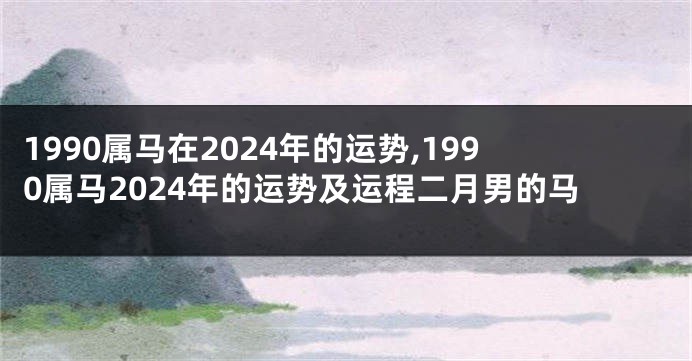 1990属马在2024年的运势,1990属马2024年的运势及运程二月男的马