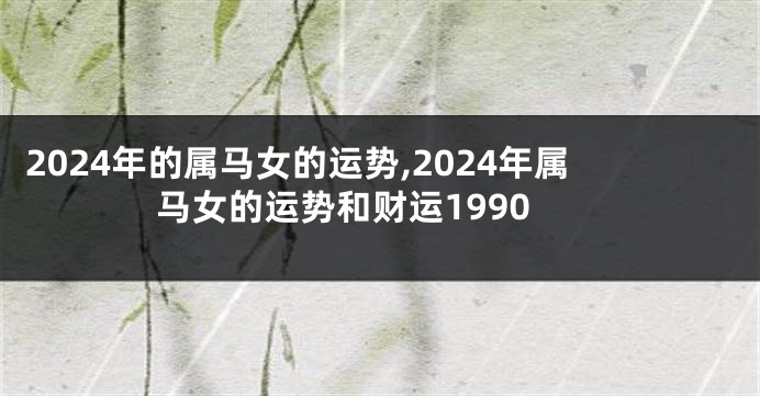 2024年的属马女的运势,2024年属马女的运势和财运1990