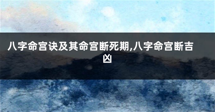 八字命宫诀及其命宫断死期,八字命宫断吉凶