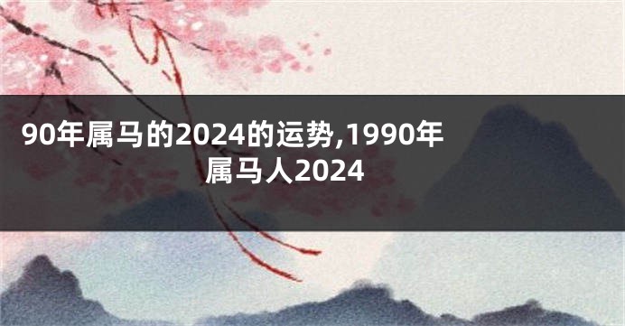 90年属马的2024的运势,1990年属马人2024