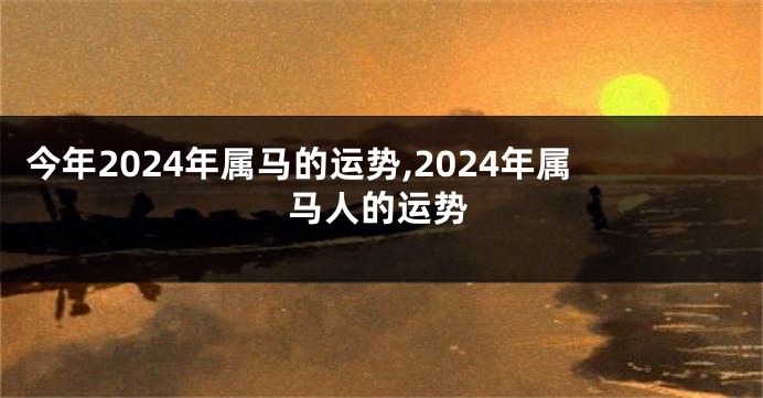 今年2024年属马的运势,2024年属马人的运势