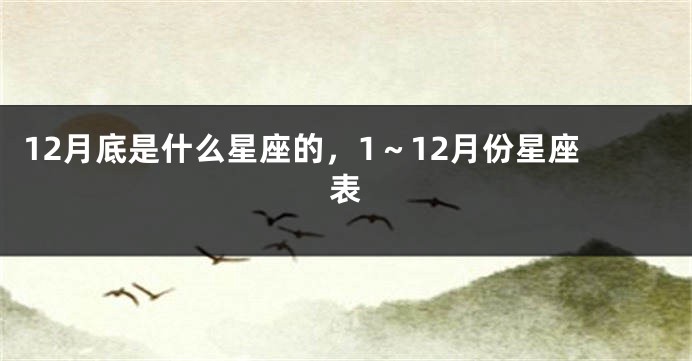 12月底是什么星座的，1～12月份星座表