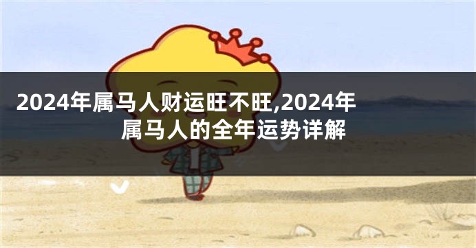 2024年属马人财运旺不旺,2024年属马人的全年运势详解