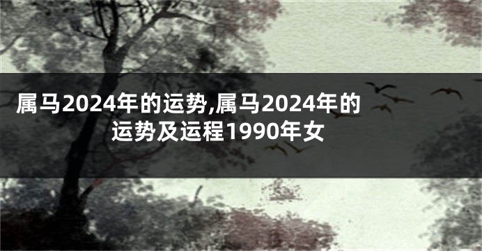 属马2024年的运势,属马2024年的运势及运程1990年女