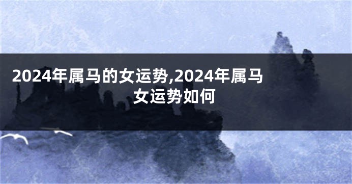 2024年属马的女运势,2024年属马女运势如何