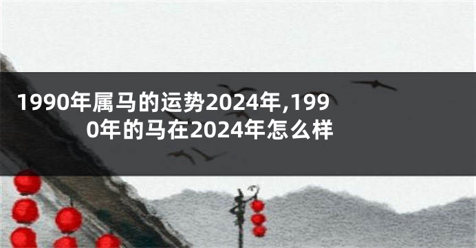 1990年属马的运势2024年,1990年的马在2024年怎么样