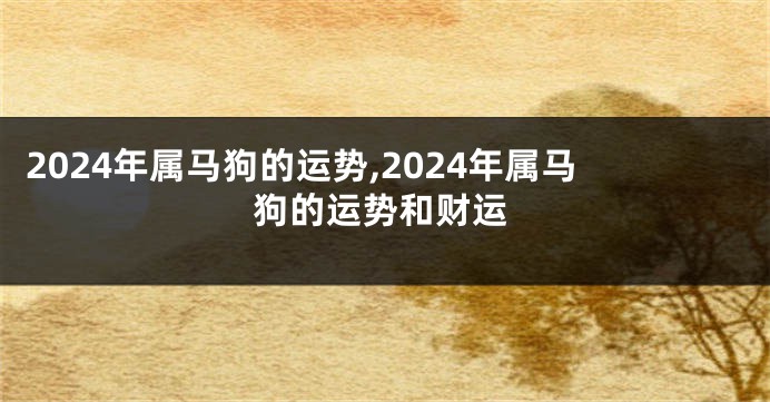 2024年属马狗的运势,2024年属马狗的运势和财运