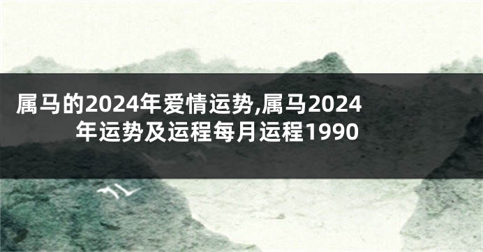 属马的2024年爱情运势,属马2024年运势及运程每月运程1990