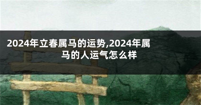 2024年立春属马的运势,2024年属马的人运气怎么样