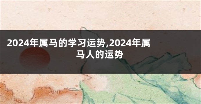 2024年属马的学习运势,2024年属马人的运势