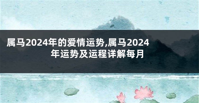 属马2024年的爱情运势,属马2024年运势及运程详解每月