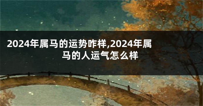 2024年属马的运势咋样,2024年属马的人运气怎么样