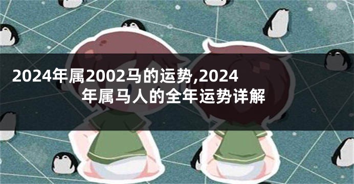 2024年属2002马的运势,2024年属马人的全年运势详解