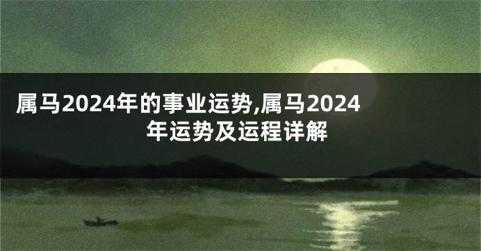 属马2024年的事业运势,属马2024年运势及运程详解