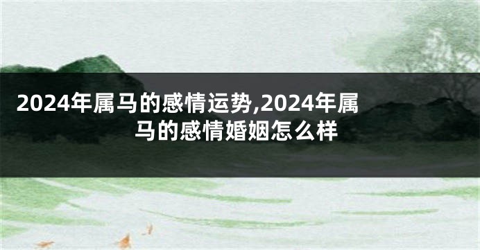 2024年属马的感情运势,2024年属马的感情婚姻怎么样